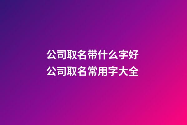 公司取名带什么字好 公司取名常用字大全-第1张-公司起名-玄机派